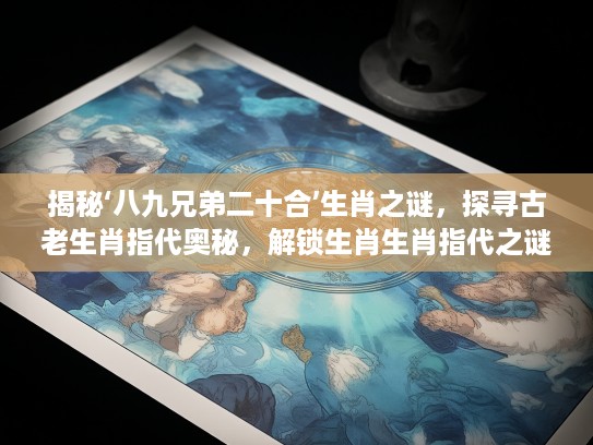 揭秘‘八九兄弟二十合’生肖之谜，探寻古老生肖指代奥秘，解锁生肖生肖指代之谜！