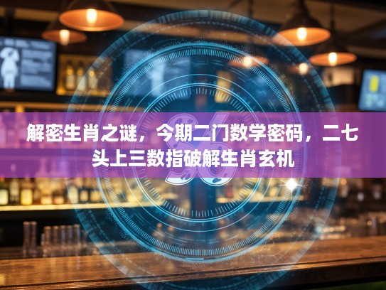 解密生肖之谜，今期二门数学密码，二七头上三数指破解生肖玄机