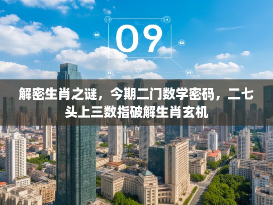 解密生肖之谜，今期二门数学密码，二七头上三数指破解生肖玄机