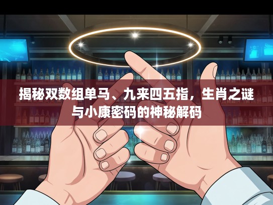 揭秘双数组单马、九来四五指，生肖之谜与小康密码的神秘解码
