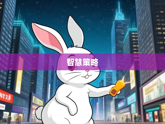 智取生肖兔智慧之道，略施小计，以智谋赢代表生肖风采的独门秘籍