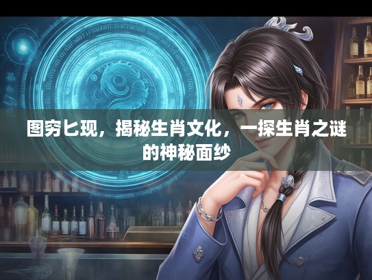 图穷匕现，揭秘生肖文化，一探生肖之谜的神秘面纱