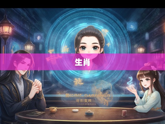 乐乐陶陶寻生肖之谜，揭秘命中注定生肖，探寻最佳缘分的寻觅之旅