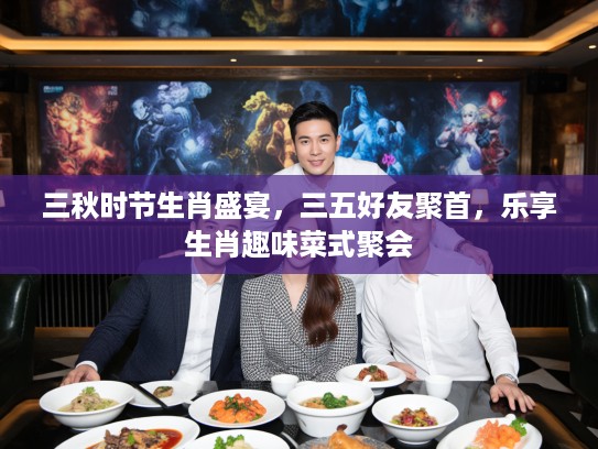 三秋时节生肖盛宴，三五好友聚首，乐享生肖趣味菜式聚会
