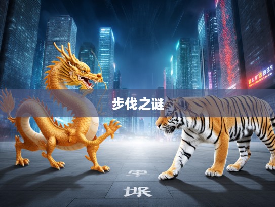 龙行虎步生肖之谜，揭秘生肖龙非凡气质与独特步伐之谜