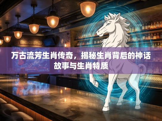 万古流芳生肖传奇，揭秘生肖背后的神话故事与生肖特质