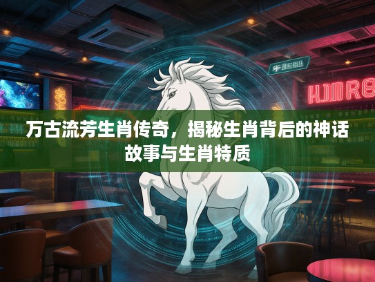 万古流芳生肖传奇，揭秘生肖背后的神话故事与生肖特质
