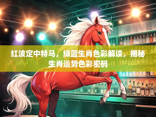 红波定中特马，绿蓝生肖色彩解读，揭秘生肖运势色彩密码