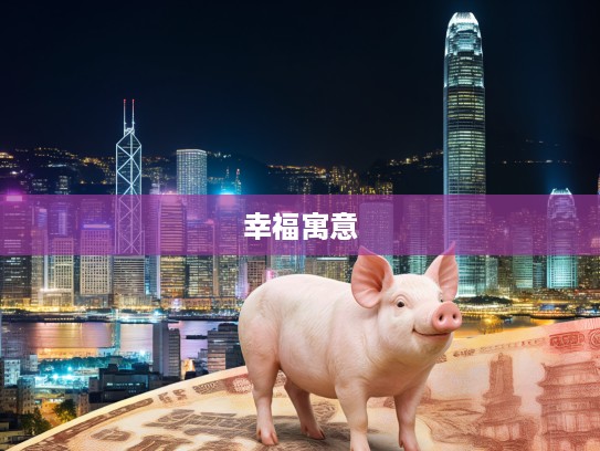 探寻幸福生肖象征，乐乐陶陶的生肖之旅，揭秘生肖猪的寓意与魅力