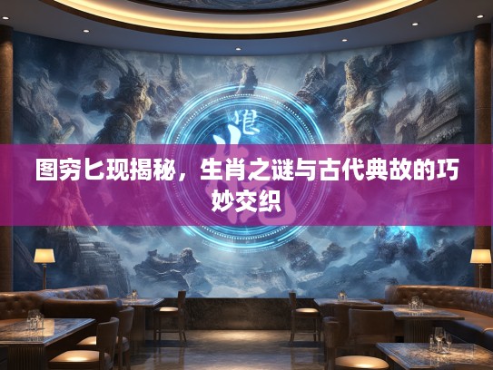 图穷匕现揭秘，生肖之谜与古代典故的巧妙交织