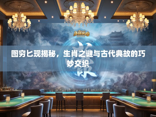 图穷匕现揭秘，生肖之谜与古代典故的巧妙交织