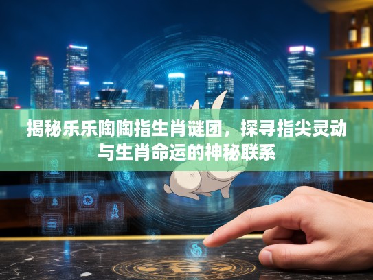 揭秘乐乐陶陶指生肖谜团，探寻指尖灵动与生肖命运的神秘联系