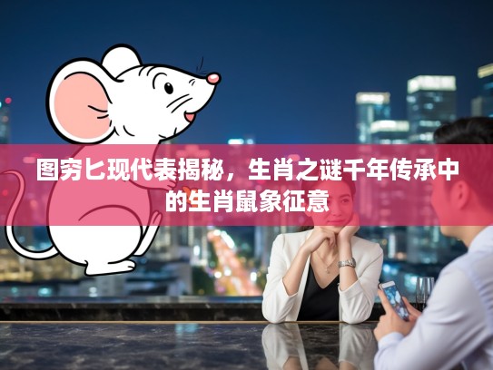 图穷匕现代表揭秘，生肖之谜千年传承中的生肖鼠象征意