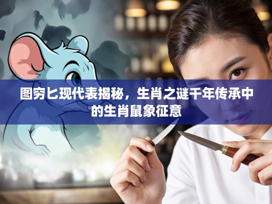 图穷匕现代表揭秘，生肖之谜千年传承中的生肖鼠象征意