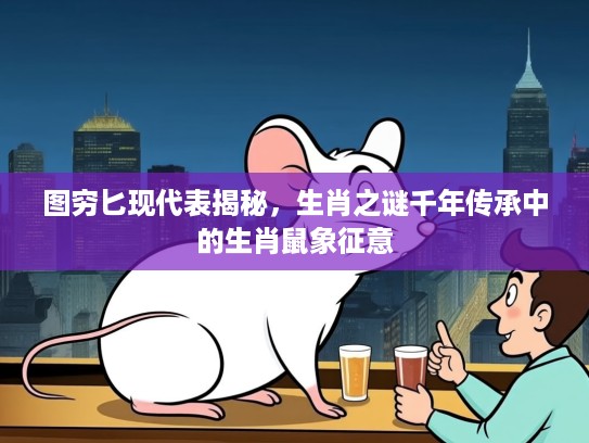 图穷匕现代表揭秘，生肖之谜千年传承中的生肖鼠象征意