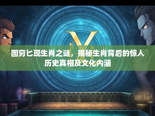 图穷匕现生肖之谜，揭秘生肖背后的惊人历史真相及文化内涵