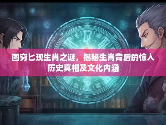 图穷匕现生肖之谜，揭秘生肖背后的惊人历史真相及文化内涵