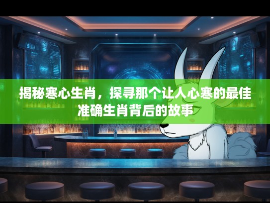 揭秘寒心生肖,探寻那个让人心寒的最佳准确生肖背后的故事 揭秘寒心生肖,探寻那个让人心寒的最佳准确生肖背后的故事