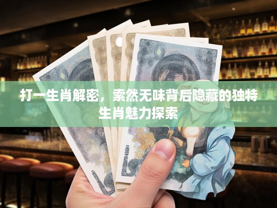 打一生肖解密,索然无味背后隐藏的独特生肖魅力探索 打一生肖解密,索然无味背后隐藏的独特生肖魅力探索