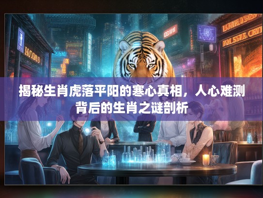 揭秘生肖虎落平阳的寒心真相,人心难测背后的生肖之谜剖析 揭秘生肖虎落平阳的寒心真相,人心难测背后的生肖之谜剖析