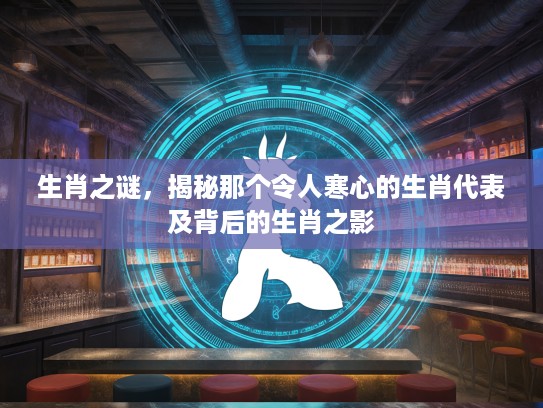 生肖之谜，揭秘那个令人寒心的生肖代表及背后的生肖之影