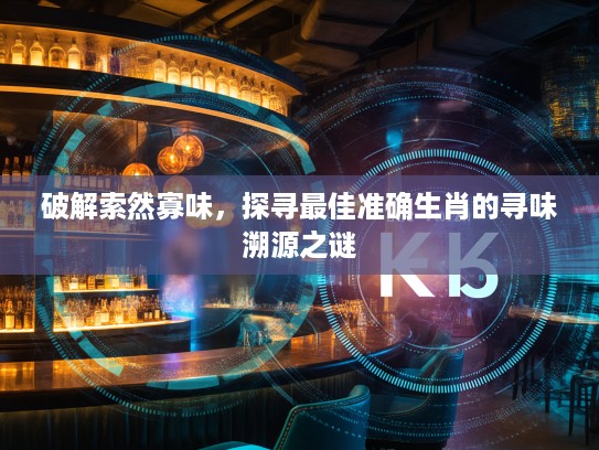 破解索然寡味,探寻最佳准确生肖的寻味溯源之谜 破解索然寡味,探寻最佳准确生肖的寻味溯源之谜