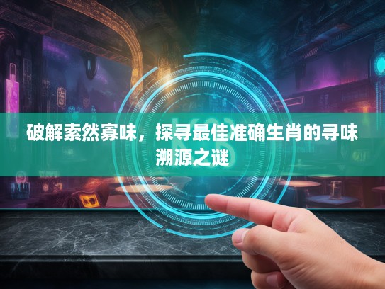 破解索然寡味,探寻最佳准确生肖的寻味溯源之谜 破解索然寡味,探寻最佳准确生肖的寻味溯源之谜