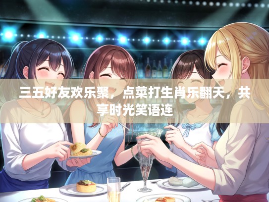 三五好友欢乐聚,点菜打生肖乐翻天,共享时光笑语连 三五好友欢乐聚,点菜打生肖乐翻天,共享时光笑语连