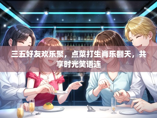 三五好友欢乐聚,点菜打生肖乐翻天,共享时光笑语连 三五好友欢乐聚,点菜打生肖乐翻天,共享时光笑语连