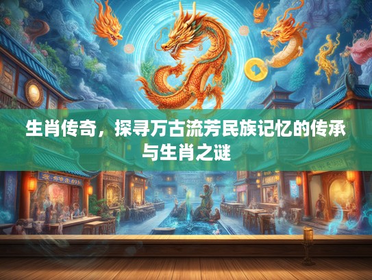 生肖传奇，探寻万古流芳民族记忆的传承与生肖之谜