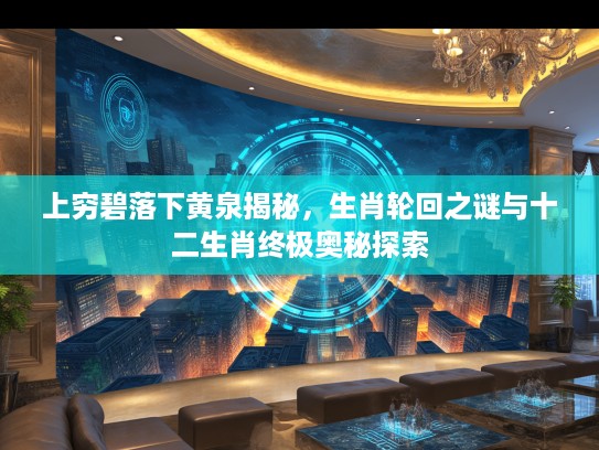 上穷碧落下黄泉揭秘，生肖轮回之谜与十二生肖终极奥秘探索