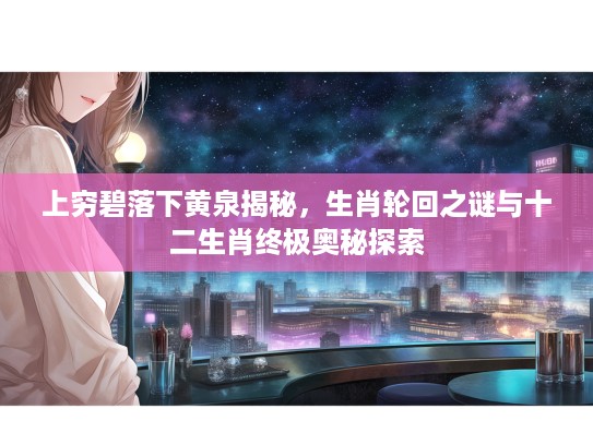 上穷碧落下黄泉揭秘，生肖轮回之谜与十二生肖终极奥秘探索