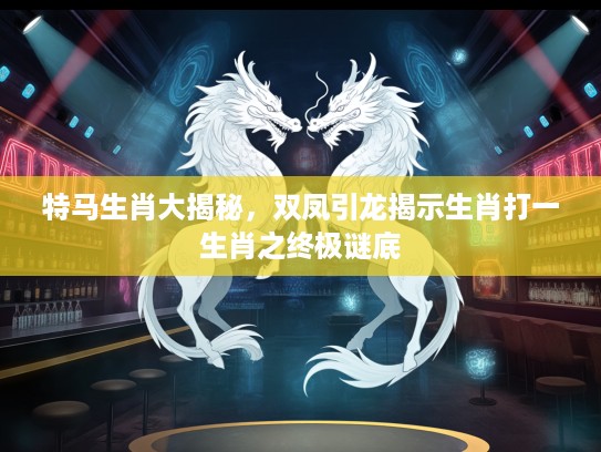 特马生肖大揭秘，双凤引龙揭示生肖打一生肖之终极谜底
