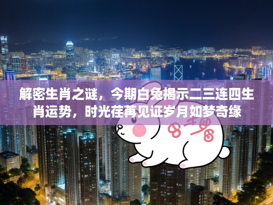 解密生肖之谜，今期白兔揭示二三连四生肖运势，时光荏苒见证岁月如梦奇缘