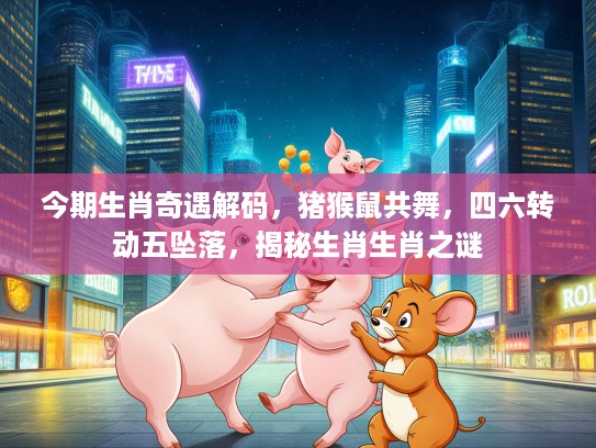 今期生肖奇遇解码,猪猴鼠共舞,四六转动五坠落,揭秘生肖生肖之谜 今期生肖奇遇解码,猪猴鼠共舞,四六转动五坠落,揭秘生肖生肖之谜
