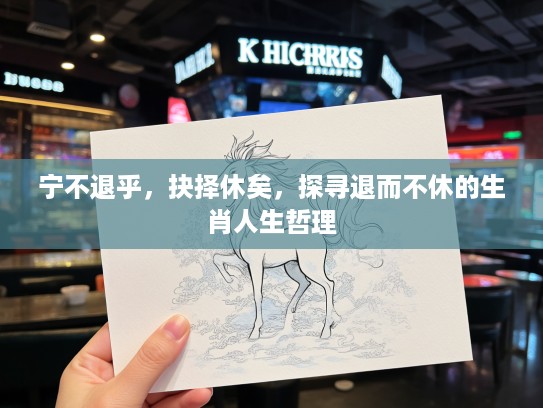 宁不退乎,抉择休矣,探寻退而不休的生肖人生哲理 宁不退乎,抉择休矣,探寻退而不休的生肖人生哲理