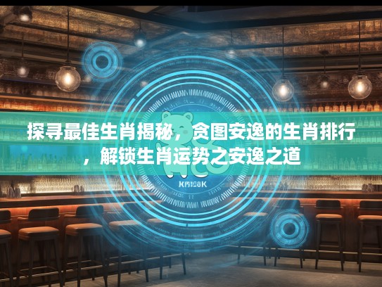 探寻最佳生肖揭秘，贪图安逸的生肖排行，解锁生肖运势之安逸之道