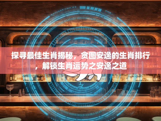 探寻最佳生肖揭秘，贪图安逸的生肖排行，解锁生肖运势之安逸之道