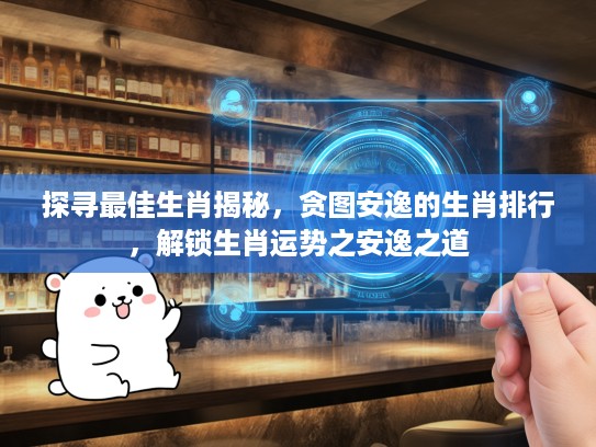 探寻最佳生肖揭秘，贪图安逸的生肖排行，解锁生肖运势之安逸之道