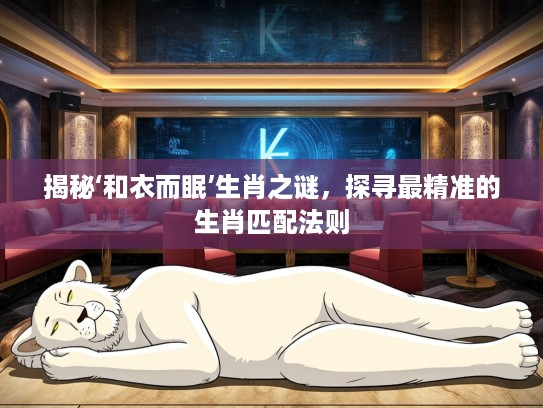 揭秘‘和衣而眠’生肖之谜，探寻最精准的生肖匹配法则