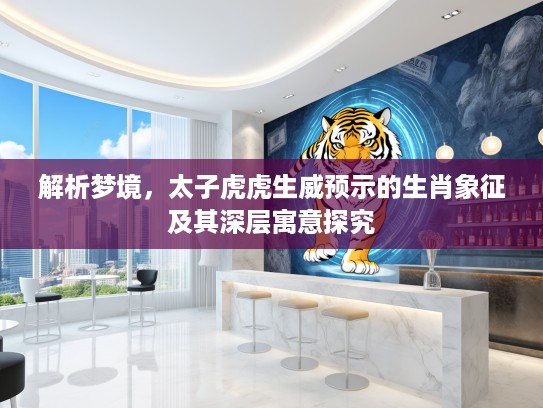 解析梦境，太子虎虎生威预示的生肖象征及其深层寓意探究