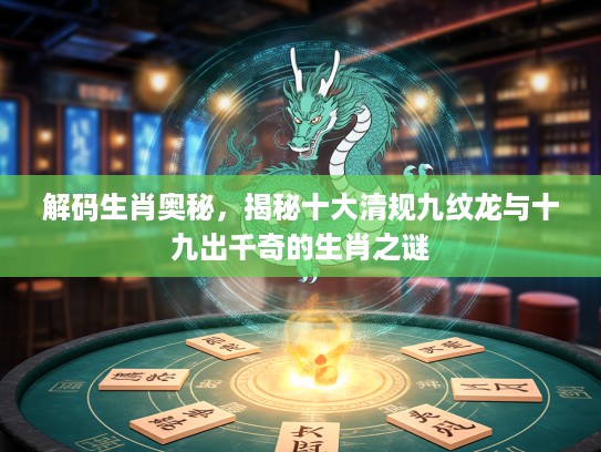 解码生肖奥秘,揭秘十大清规九纹龙与十九出千奇的生肖之谜 解码生肖奥秘,揭秘十大清规九纹龙与十九出千奇的生肖之谜