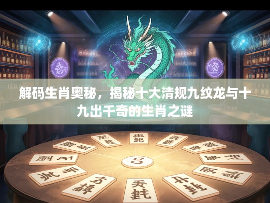 解码生肖奥秘,揭秘十大清规九纹龙与十九出千奇的生肖之谜 解码生肖奥秘,揭秘十大清规九纹龙与十九出千奇的生肖之谜