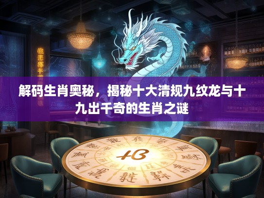 解码生肖奥秘,揭秘十大清规九纹龙与十九出千奇的生肖之谜 解码生肖奥秘,揭秘十大清规九纹龙与十九出千奇的生肖之谜