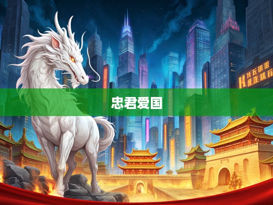 生肖龙传奇,忠君爱国精神的历史轨迹与当代传承揭秘 生肖龙传奇,忠君爱国精神的历史轨迹与当代传承揭秘