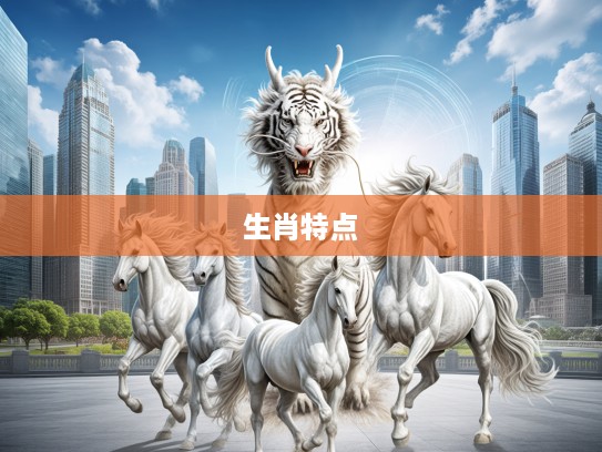 十二生肖生肖特点解析，哪些生肖体现忠君爱国精神最为显著？