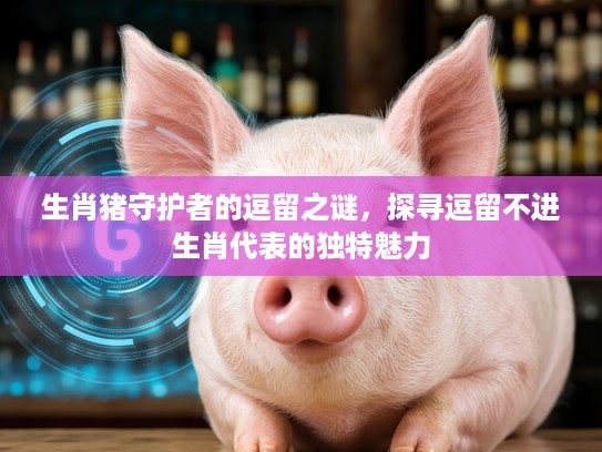 生肖猪守护者的逗留之谜，探寻逗留不进生肖代表的独特魅力