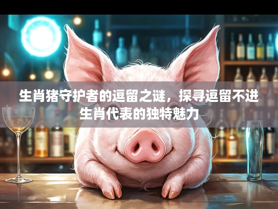 生肖猪守护者的逗留之谜，探寻逗留不进生肖代表的独特魅力