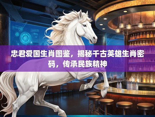 忠君爱国生肖图鉴，揭秘千古英雄生肖密码，传承民族精神