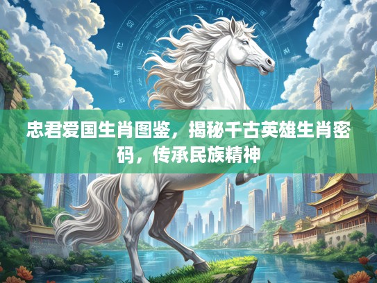 忠君爱国生肖图鉴，揭秘千古英雄生肖密码，传承民族精神